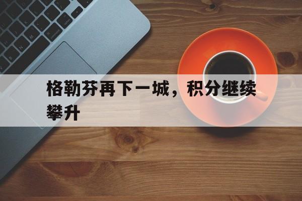 九游娱乐官网登录网址-关于格勒芬再下一城，积分继续攀升的信息